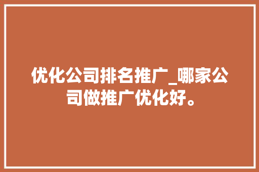 优化公司排名推广_哪家公司做推广优化好。 优化公司排名推广_哪家公司做推广优化好。 网站建设公司