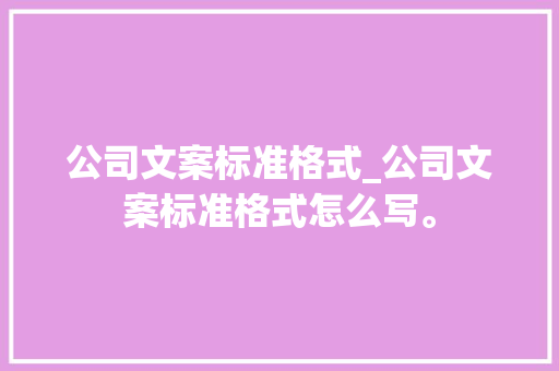 公司文案标准格式_公司文案标准格式怎么写。 公司文案标准格式_公司文案标准格式怎么写。 网站建设公司