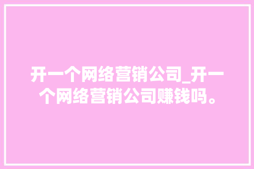 开一个网络营销公司_开一个网络营销公司赚钱吗。 开一个网络营销公司_开一个网络营销公司赚钱吗。 网站建设公司