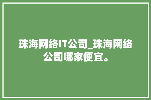 珠海网络IT公司_珠海网络公司哪家便宜。 珠海网络IT公司_珠海网络公司哪家便宜。 网站建设公司