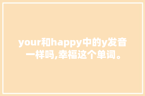 your和happy中的y发音一样吗,幸福这个单词。 your和happy中的y发音一样吗,幸福这个单词。 神马SEO