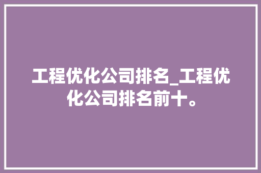 工程优化公司排名_工程优化公司排名前十。