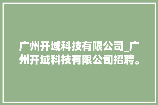 广州开域科技有限公司_广州开域科技有限公司招聘。 广州开域科技有限公司_广州开域科技有限公司招聘。 网站建设公司