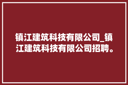 镇江建筑科技有限公司_镇江建筑科技有限公司招聘。 网站建设公司 镇江建筑科技有限公司_镇江建筑科技有限公司招聘。 镇江建筑科技有限公司_镇江建筑科技有限公司招聘。 网站建设公司