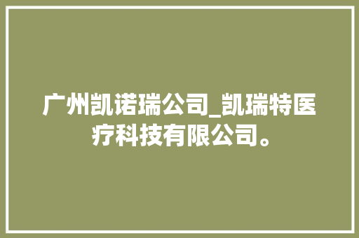 广州凯诺瑞公司_凯瑞特医疗科技有限公司。 网站建设公司 广州凯诺瑞公司_凯瑞特医疗科技有限公司。 广州凯诺瑞公司_凯瑞特医疗科技有限公司。 网站建设公司