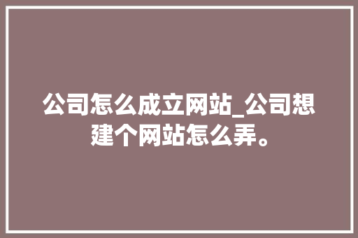 公司怎么成立网站_公司想建个网站怎么弄。 公司怎么成立网站_公司想建个网站怎么弄。 网站建设公司