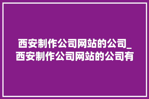 西安制作公司网站的公司_西安制作公司网站的公司有哪些。 西安制作公司网站的公司_西安制作公司网站的公司有哪些。 网站建设公司