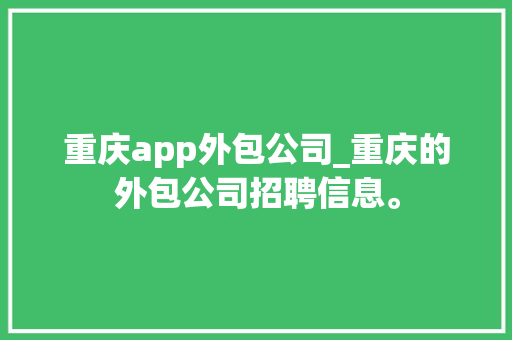 重庆app外包公司_重庆的外包公司招聘信息。 重庆app外包公司_重庆的外包公司招聘信息。 网站建设公司