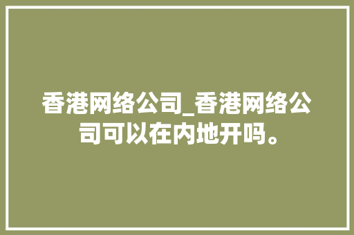 香港网络公司_香港网络公司可以在内地开吗。 香港网络公司_香港网络公司可以在内地开吗。 网站建设公司