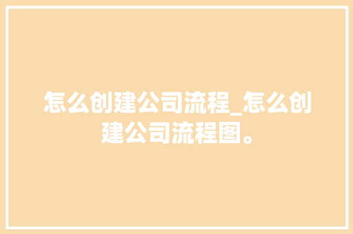怎么创建公司流程_怎么创建公司流程图。 怎么创建公司流程_怎么创建公司流程图。 网站建设公司