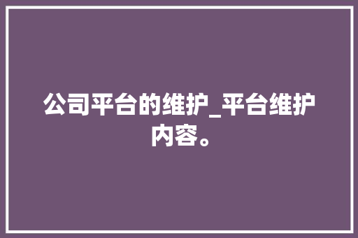 公司平台的维护_平台维护内容。 网站建设公司 公司平台的维护_平台维护内容。 公司平台的维护_平台维护内容。 网站建设公司