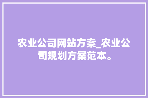 农业公司网站方案_农业公司规划方案范本。 农业公司网站方案_农业公司规划方案范本。 网站建设公司
