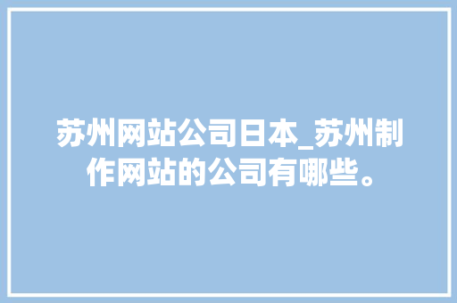 苏州网站公司日本_苏州制作网站的公司有哪些。 苏州网站公司日本_苏州制作网站的公司有哪些。 网站建设公司