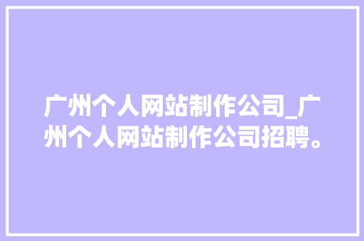 广州个人网站制作公司_广州个人网站制作公司招聘。