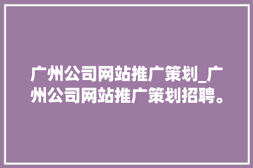 广州公司网站推广策划_广州公司网站推广策划招聘。