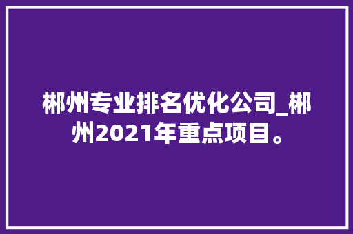 郴州专业排名优化公司_郴州2021年重点项目。