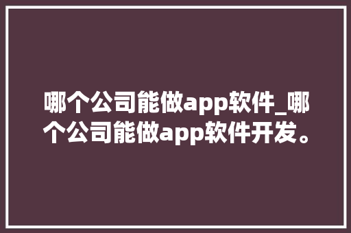 哪个公司能做app软件_哪个公司能做app软件开发。 哪个公司能做app软件_哪个公司能做app软件开发。 网站建设公司