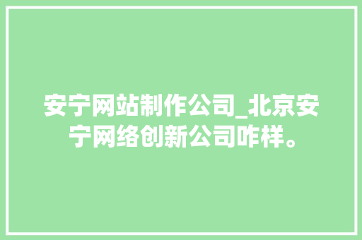 安宁网站制作公司_北京安宁网络创新公司咋样。