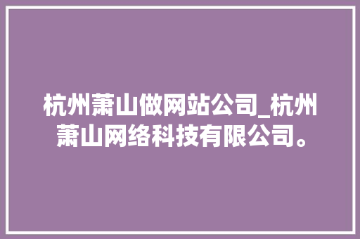 杭州萧山做网站公司_杭州萧山网络科技有限公司。 杭州萧山做网站公司_杭州萧山网络科技有限公司。 网站建设公司