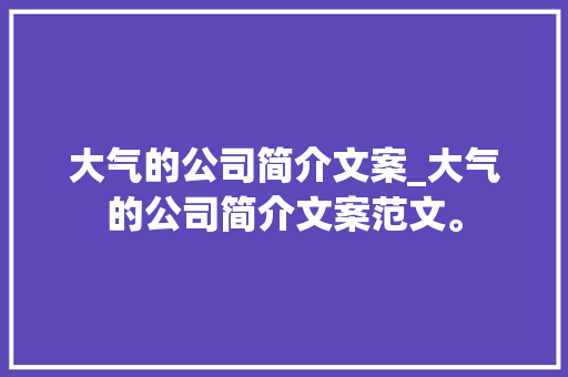 大气的公司简介文案_大气的公司简介文案范文。 大气的公司简介文案_大气的公司简介文案范文。 网站建设公司