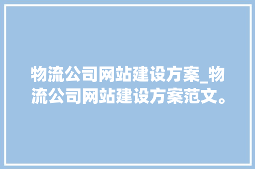 物流公司网站建设方案_物流公司网站建设方案范文。 物流公司网站建设方案_物流公司网站建设方案范文。 网站建设公司