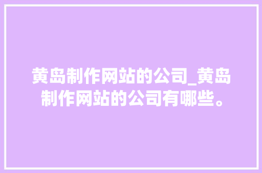 黄岛制作网站的公司_黄岛制作网站的公司有哪些。
