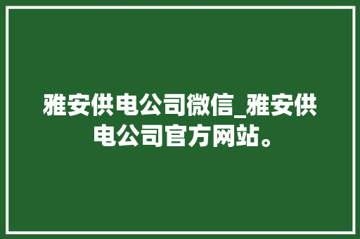 雅安供电公司微信_雅安供电公司官方网站。