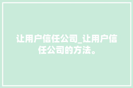 让用户信任公司_让用户信任公司的方法。