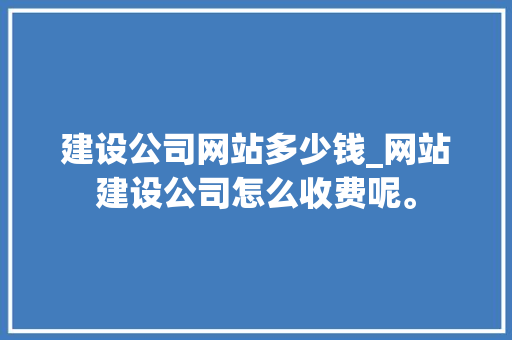 建设公司网站多少钱_网站建设公司怎么收费呢。 建设公司网站多少钱_网站建设公司怎么收费呢。 网站建设公司