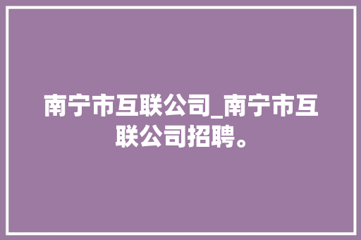 南宁市互联公司_南宁市互联公司招聘。 南宁市互联公司_南宁市互联公司招聘。 网站建设公司