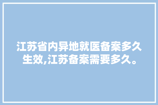 江苏省内异地就医备案多久生效,江苏备案需要多久。