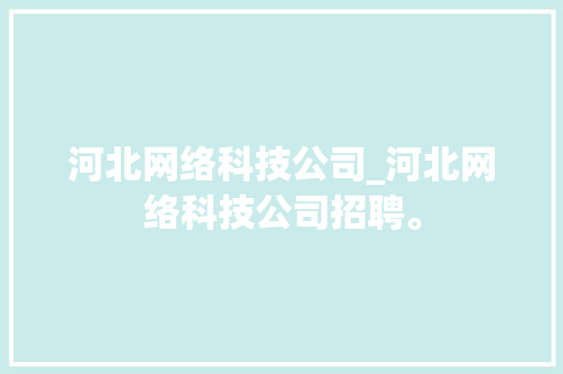 河北网络科技公司_河北网络科技公司招聘。 河北网络科技公司_河北网络科技公司招聘。 网站建设公司