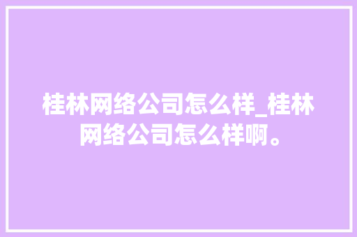 桂林网络公司怎么样_桂林网络公司怎么样啊。 桂林网络公司怎么样_桂林网络公司怎么样啊。 网站建设公司