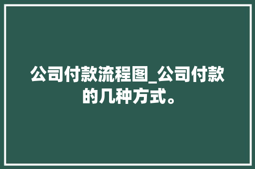 公司付款流程图_公司付款的几种方式。