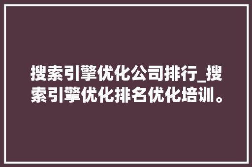 搜索引擎优化公司排行_搜索引擎优化排名优化培训。 搜索引擎优化公司排行_搜索引擎优化排名优化培训。 网站建设公司