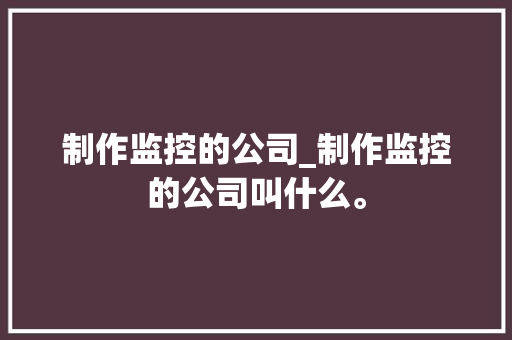 制作监控的公司_制作监控的公司叫什么。