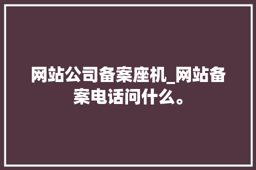 网站公司备案座机_网站备案电话问什么。