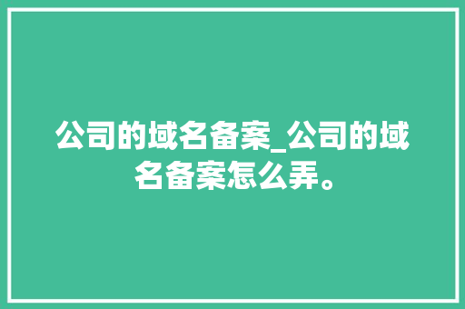 公司的域名备案_公司的域名备案怎么弄。 公司的域名备案_公司的域名备案怎么弄。 网站建设公司