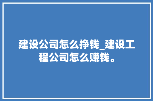 建设公司怎么挣钱_建设工程公司怎么赚钱。