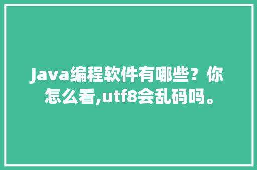Java编程软件有哪些？你怎么看,utf8会乱码吗。