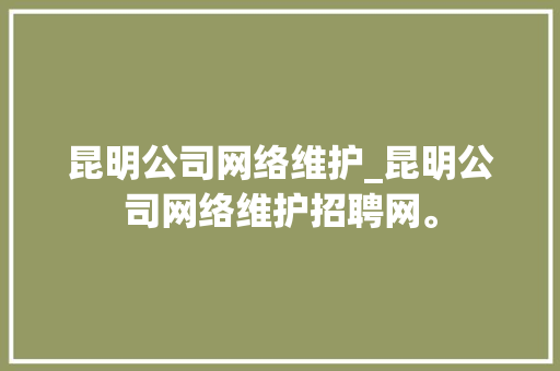昆明公司网络维护_昆明公司网络维护招聘网。