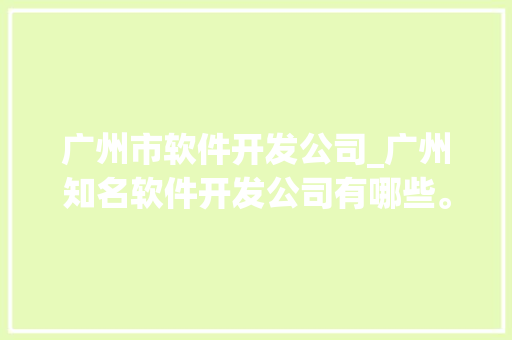 广州市软件开发公司_广州知名软件开发公司有哪些。