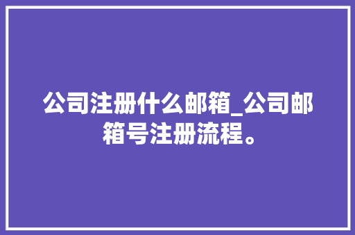公司注册什么邮箱_公司邮箱号注册流程。 公司注册什么邮箱_公司邮箱号注册流程。 网站建设公司