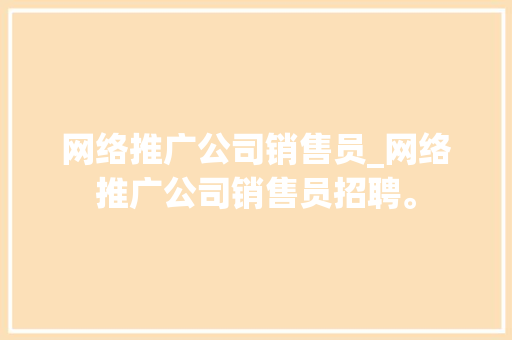 网络推广公司销售员_网络推广公司销售员招聘。 网络推广公司销售员_网络推广公司销售员招聘。 网站建设公司