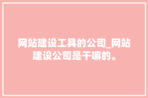 网站建设工具的公司_网站建设公司是干嘛的。 网站建设工具的公司_网站建设公司是干嘛的。 网站建设公司