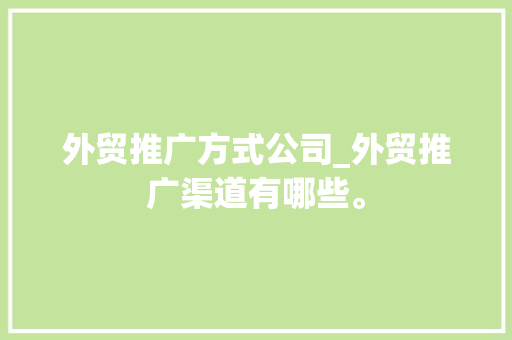 外贸推广方式公司_外贸推广渠道有哪些。 外贸推广方式公司_外贸推广渠道有哪些。 网站建设公司
