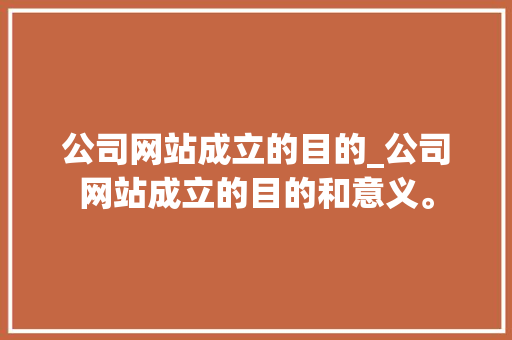 公司网站成立的目的_公司网站成立的目的和意义。 公司网站成立的目的_公司网站成立的目的和意义。 网站建设公司