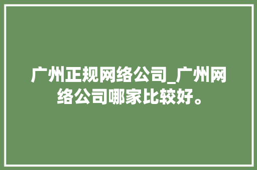 广州正规网络公司_广州网络公司哪家比较好。 网站建设公司 广州正规网络公司_广州网络公司哪家比较好。 广州正规网络公司_广州网络公司哪家比较好。 网站建设公司