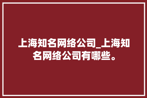 上海知名网络公司_上海知名网络公司有哪些。 上海知名网络公司_上海知名网络公司有哪些。 网站建设公司