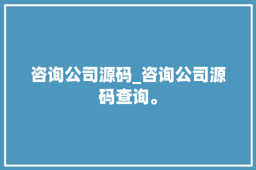 咨询公司源码_咨询公司源码查询。 咨询公司源码_咨询公司源码查询。 网站建设公司